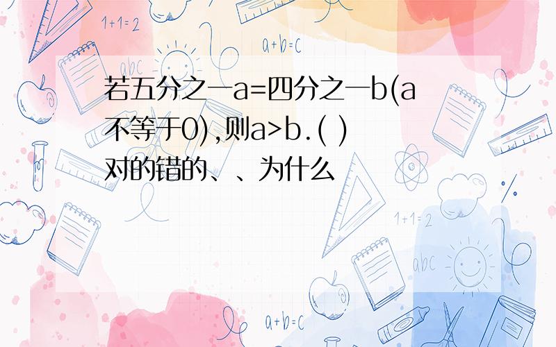 若五分之一a=四分之一b(a不等于0),则a>b.( )对的错的、、为什么