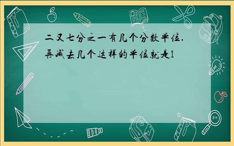 二又七分之一有几个分数单位,再减去几个这样的单位就是1