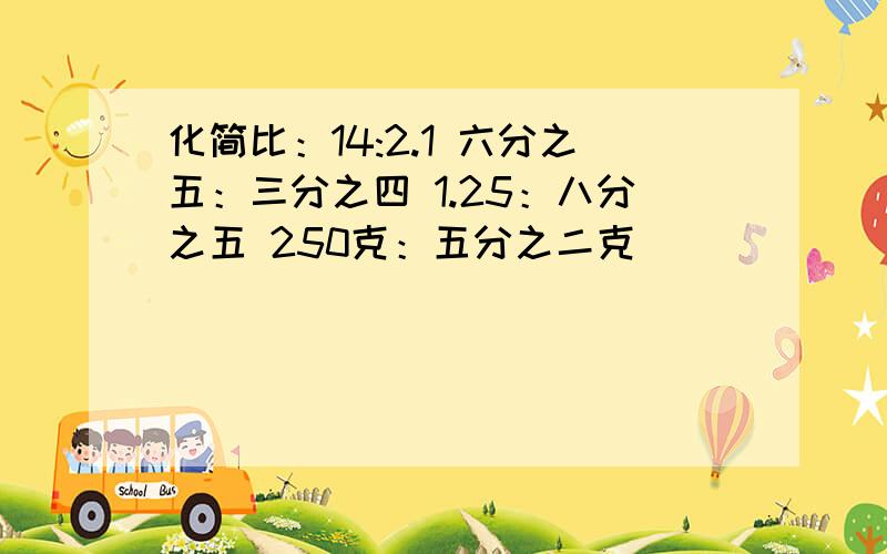 化简比：14:2.1 六分之五：三分之四 1.25：八分之五 250克：五分之二克