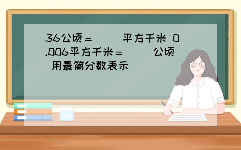 36公顷＝（ ）平方千米 0.006平方千米＝（ ）公顷 用最简分数表示