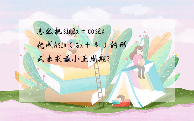 怎么把sin2x+cos2x化成Asin（@x+$）的形式来求最小正周期?