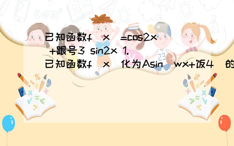 已知函数f（x）=cos2x +跟号3 sin2x 1.已知函数f（x）化为Asin（wx+饭4）的形式2.求函数f（x）的最小正周期及最值.那个w表示噢密噶那个4表示 饭 就是一个“1”上面有个圈圈 .