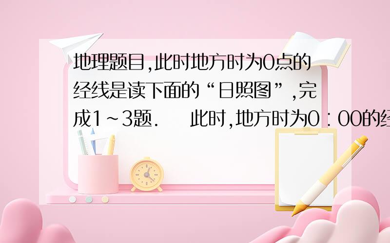 地理题目,此时地方时为0点的经线是读下面的“日照图”,完成1～3题.    此时,地方时为0∶00的经线是    [     ]   A．120°EB．100°WC．20°WD．60°E