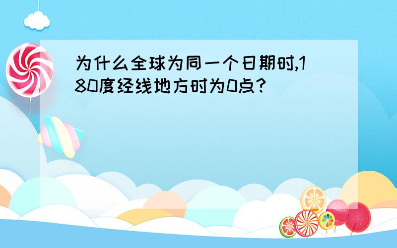 为什么全球为同一个日期时,180度经线地方时为0点?