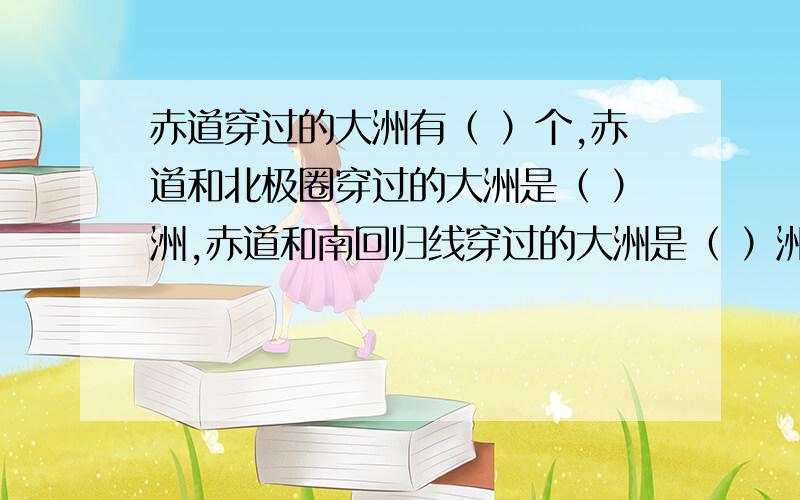 赤道穿过的大洲有（ ）个,赤道和北极圈穿过的大洲是（ ）洲,赤道和南回归线穿过的大洲是（ ）洲