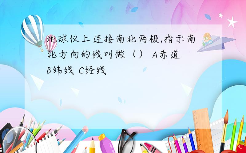 地球仪上连接南北两极,指示南北方向的线叫做（） A赤道 B纬线 C经线