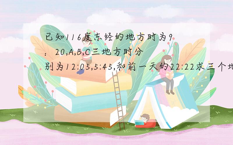 已知116度东经的地方时为9：20,A,B,C三地方时分别为12:05,5:45,和前一天的22:22求三个地点的经度希望向刚才那么详细.一定及时采纳