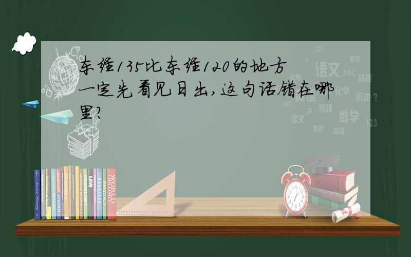 东经135比东经120的地方一定先看见日出,这句话错在哪里?