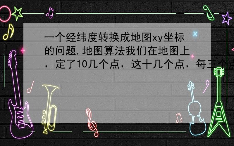 一个经纬度转换成地图xy坐标的问题,地图算法我们在地图上，定了10几个点，这十几个点，每三个点，构成一个锐角三角形（这些三角形，构成了一副地图），这些点的经纬度和相应的xy坐标