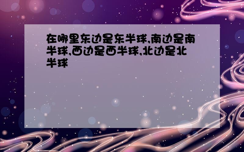 在哪里东边是东半球,南边是南半球,西边是西半球,北边是北半球