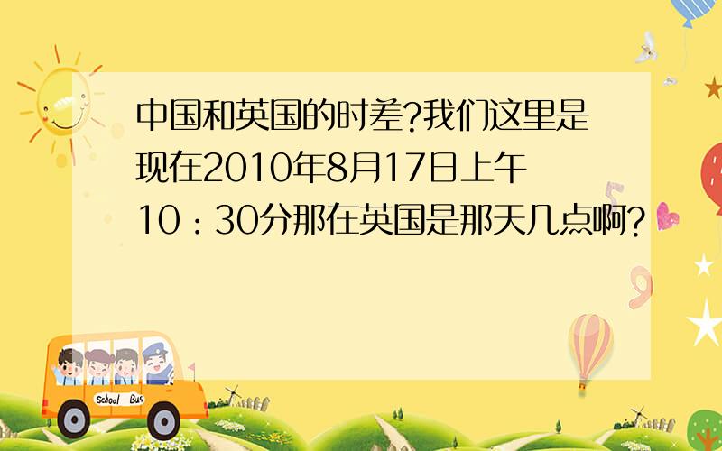 中国和英国的时差?我们这里是现在2010年8月17日上午10：30分那在英国是那天几点啊?