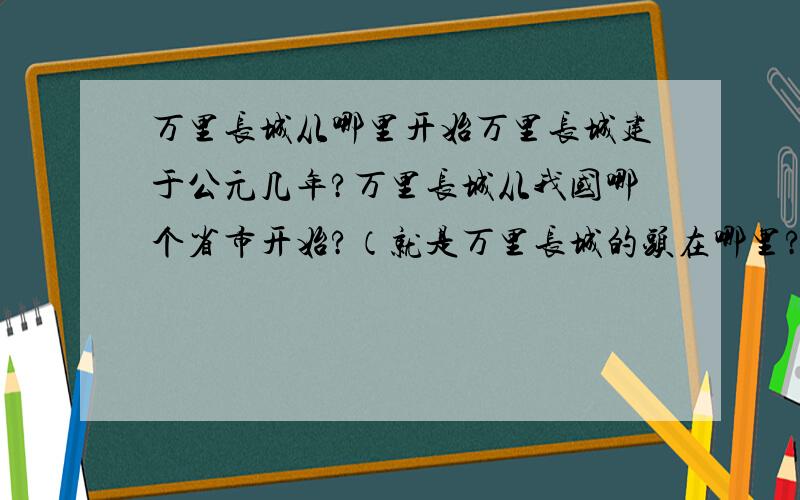 万里长城从哪里开始万里长城建于公元几年?万里长城从我国哪个省市开始?（就是万里长城的头在哪里?）万里长城从我过哪个省市结束?（也就是万里长城的尾在哪里?）回答正确,必有重谢~o(