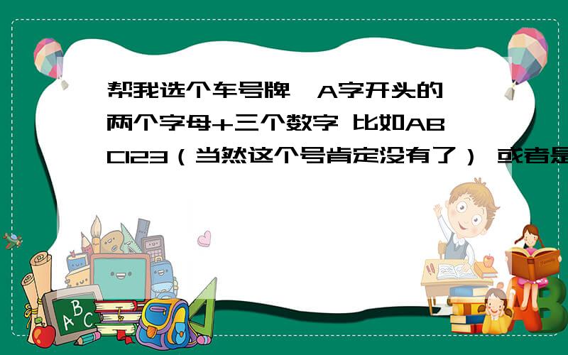 帮我选个车号牌,A字开头的,两个字母+三个数字 比如ABC123（当然这个号肯定没有了） 或者是A+数字+字母+三个数字,比如A1A678越酷越好,