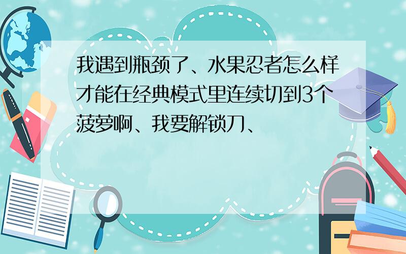 我遇到瓶颈了、水果忍者怎么样才能在经典模式里连续切到3个菠萝啊、我要解锁刀、