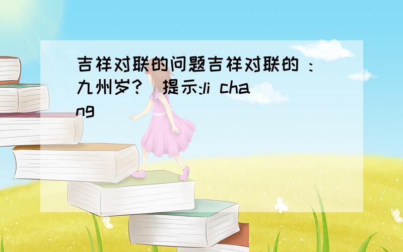 吉祥对联的问题吉祥对联的 :九州岁?(提示:li chang)