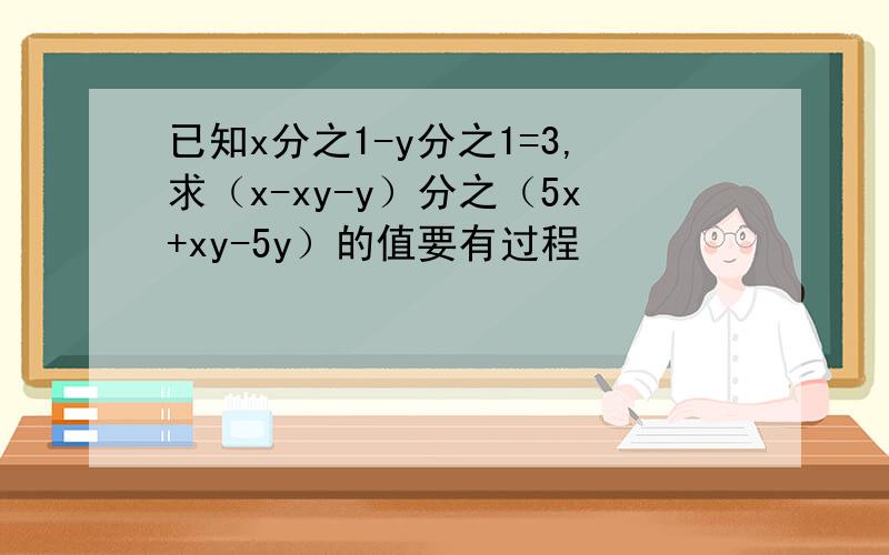 已知x分之1-y分之1=3,求（x-xy-y）分之（5x+xy-5y）的值要有过程