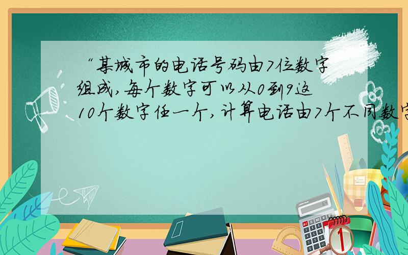 “某城市的电话号码由7位数字组成,每个数字可以从0到9这10个数字任一个,计算电话由7个不同数字组成的概率