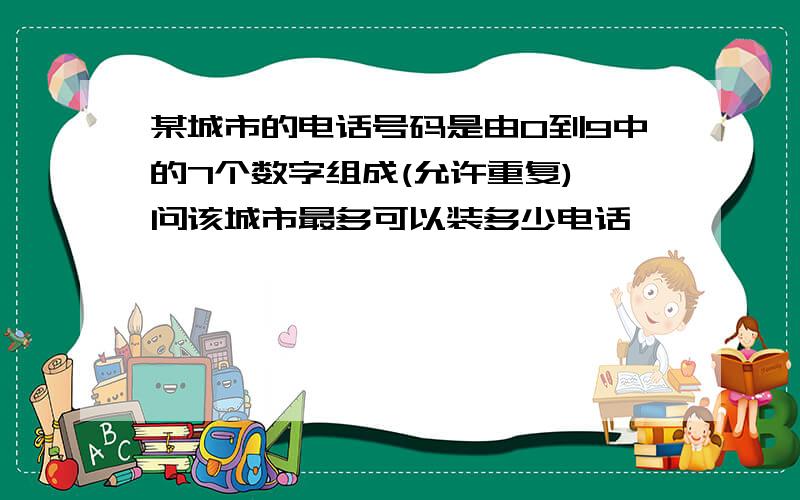 某城市的电话号码是由0到9中的7个数字组成(允许重复),问该城市最多可以装多少电话