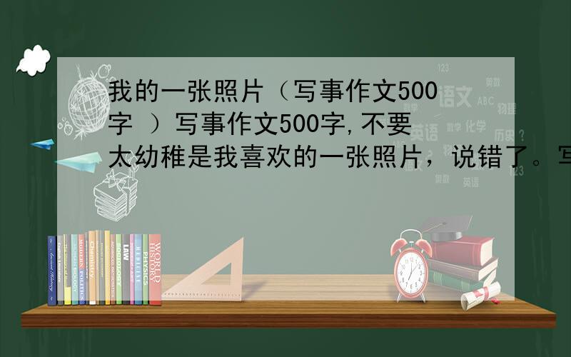 我的一张照片（写事作文500字 ）写事作文500字,不要太幼稚是我喜欢的一张照片，说错了。写事作文500字，不要太幼稚