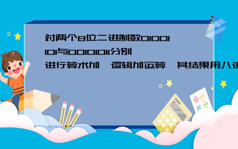 对两个8位二进制数01001101与00101011分别进行算术加、逻辑加运算,其结果用八进制形式表示分别为多少再解释下算数加和逻辑加是怎么算的