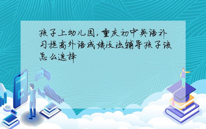 孩子上幼儿园,重庆初中英语补习提高外语成绩没法辅导孩子该怎么选择