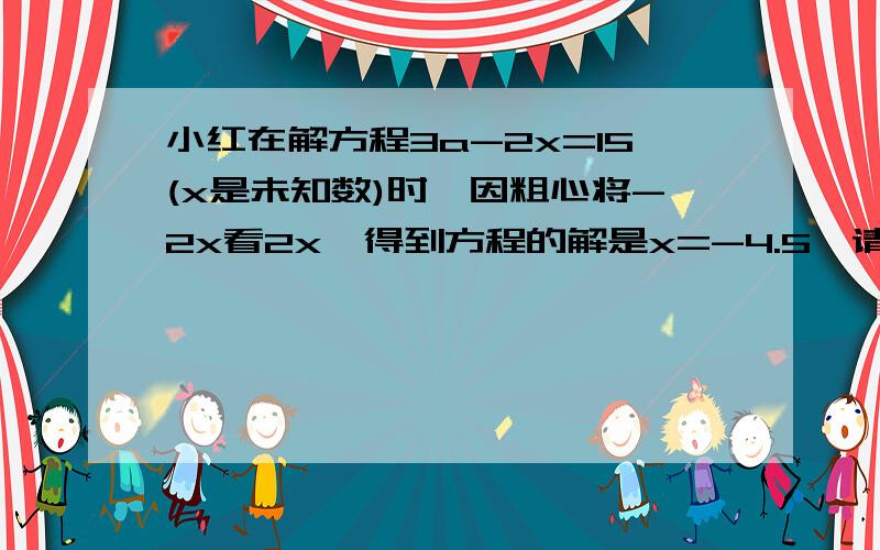 小红在解方程3a-2x=15(x是未知数)时,因粗心将-2x看2x,得到方程的解是x=-4.5,请根据以上信息可得原方程的