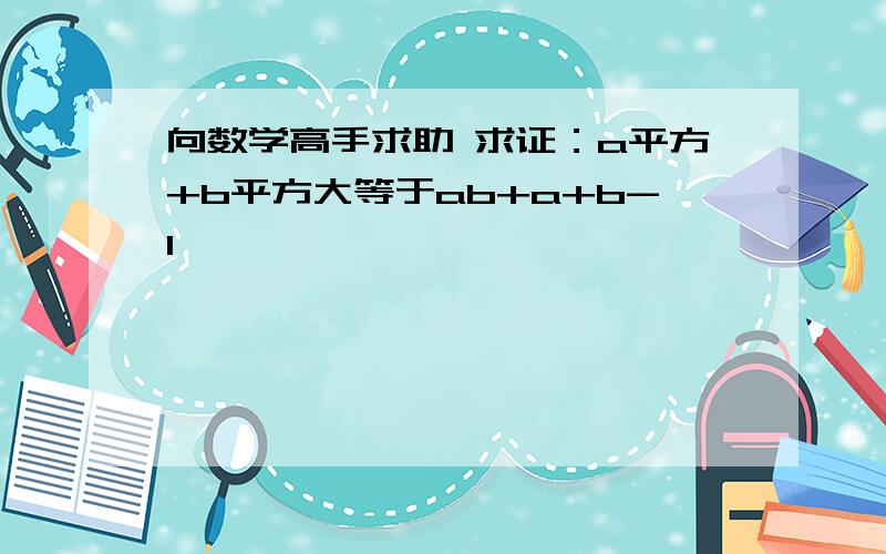 向数学高手求助 求证：a平方+b平方大等于ab+a+b-1