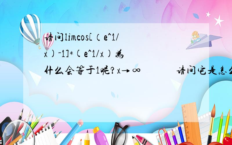 请问limcos[（e^1/x)-1]*(e^1/x)为什么会等于1呢?x→∞             请问它是怎么会等于1的?