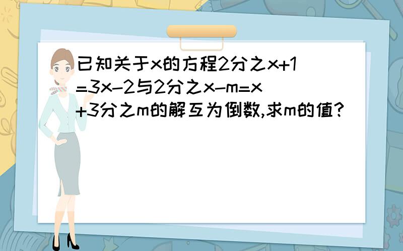 已知关于x的方程2分之x+1=3x-2与2分之x-m=x+3分之m的解互为倒数,求m的值?