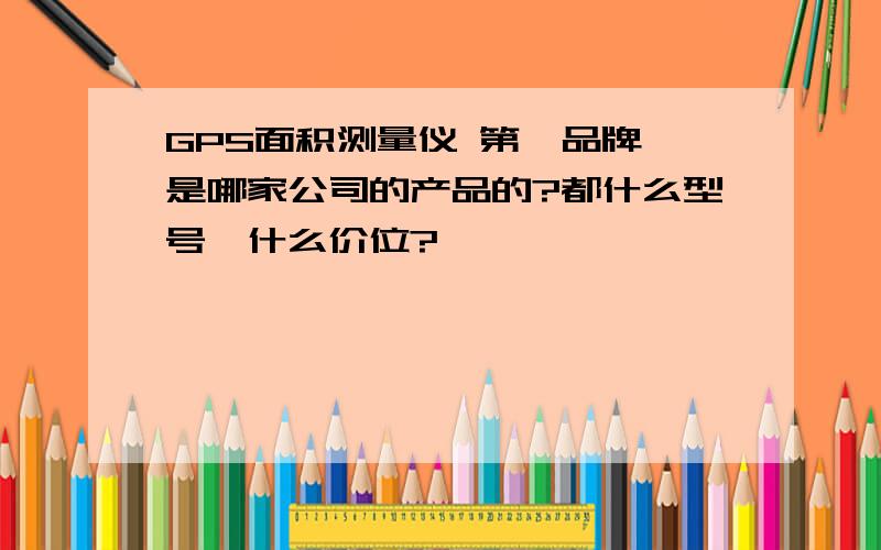 GPS面积测量仪 第一品牌 是哪家公司的产品的?都什么型号,什么价位?