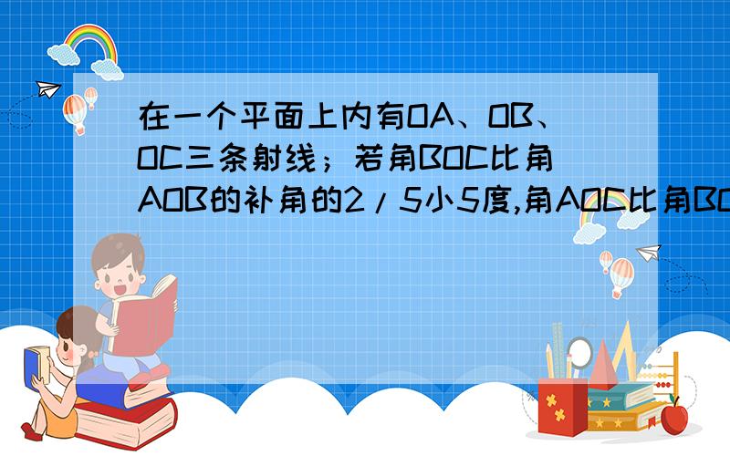 在一个平面上内有OA、OB、OC三条射线；若角BOC比角AOB的补角的2/5小5度,角AOC比角BOC的余角小10度,求角A请问各位能手,求角AOC