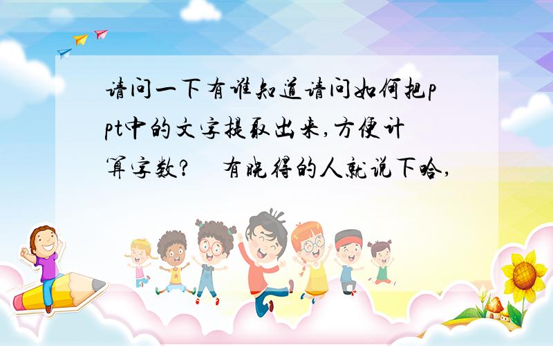 请问一下有谁知道请问如何把ppt中的文字提取出来,方便计算字数?　有晓得的人就说下哈,