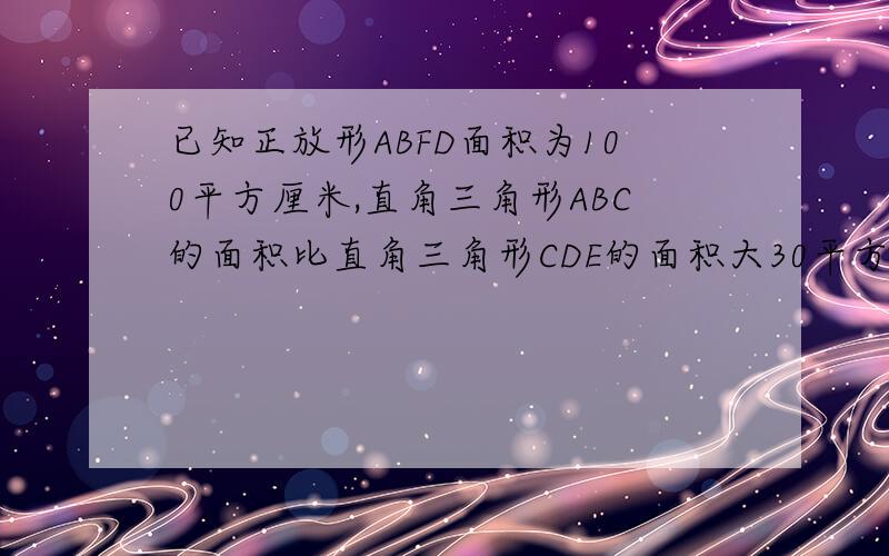 已知正放形ABFD面积为100平方厘米,直角三角形ABC的面积比直角三角形CDE的面积大30平方厘米.求DE长是多少?