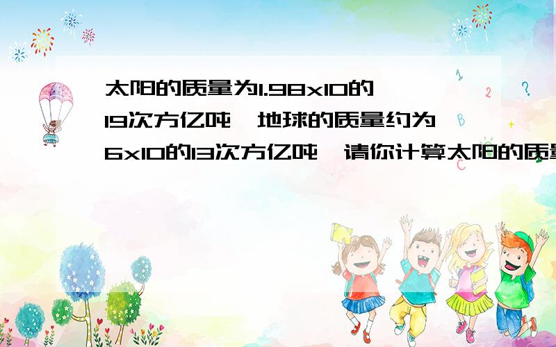 太阳的质量为1.98x10的19次方亿吨,地球的质量约为6x10的13次方亿吨,请你计算太阳的质量是地球的质量的多少倍?(用科学记数法表示)