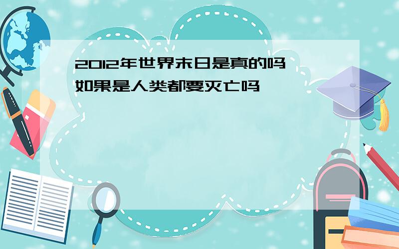 2012年世界末日是真的吗,如果是人类都要灭亡吗