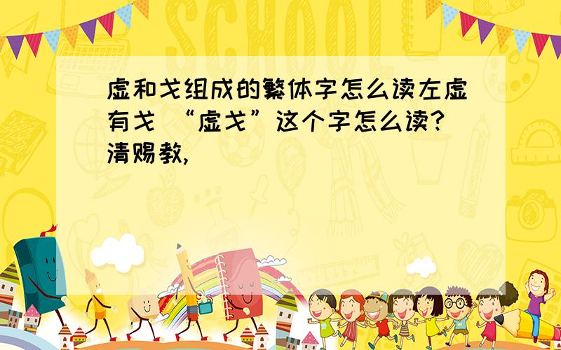 虚和戈组成的繁体字怎么读左虚有戈 “虚戈”这个字怎么读?清赐教,