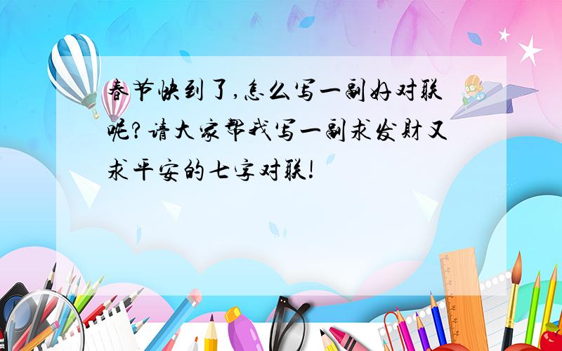 春节快到了,怎么写一副好对联呢?请大家帮我写一副求发财又求平安的七字对联!