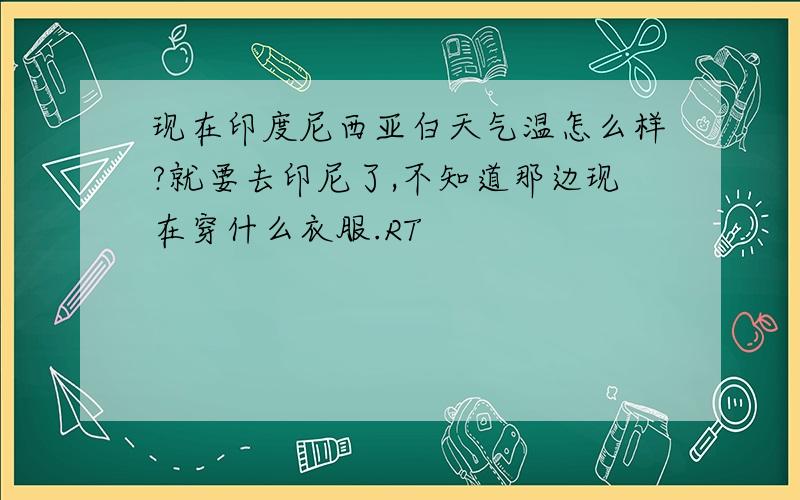 现在印度尼西亚白天气温怎么样?就要去印尼了,不知道那边现在穿什么衣服.RT