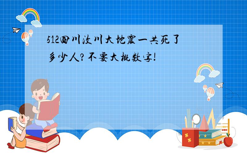 512四川汶川大地震一共死了多少人?不要大概数字!