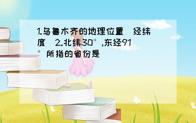 1.乌鲁木齐的地理位置（经纬度)2.北纬30°,东经91°所指的省份是）