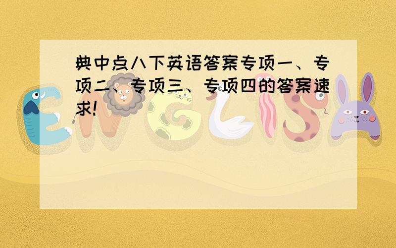 典中点八下英语答案专项一、专项二、专项三、专项四的答案速求!