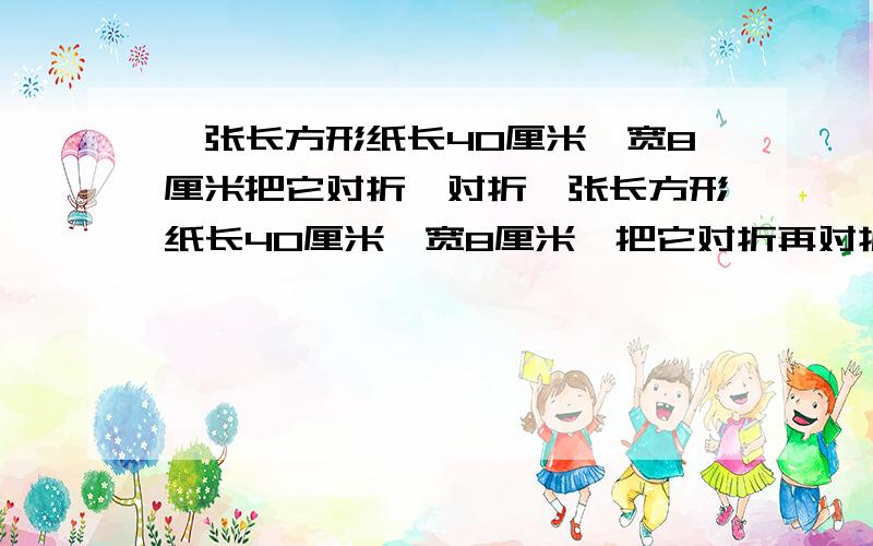 一张长方形纸长40厘米,宽8厘米把它对折,对折一张长方形纸长40厘米,宽8厘米,把它对折再对折.打开后,围成一个高8厘米的长方体的侧面如果要为这个长方体配一个底面,面积是多少?A 320 B 100 C 25