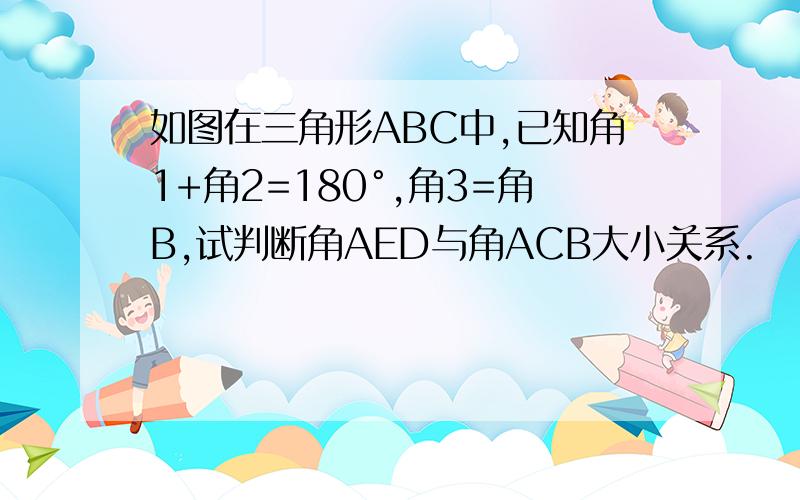 如图在三角形ABC中,已知角1+角2=180°,角3=角B,试判断角AED与角ACB大小关系.