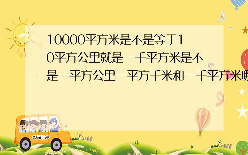 10000平方米是不是等于10平方公里就是一千平方米是不是一平方公里一平方千米和一千平方米哪个大，就是怎么乘，各等于多少