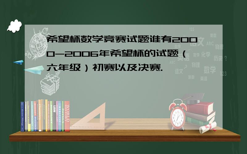 希望杯数学竞赛试题谁有2000-2006年希望杯的试题（六年级）初赛以及决赛.