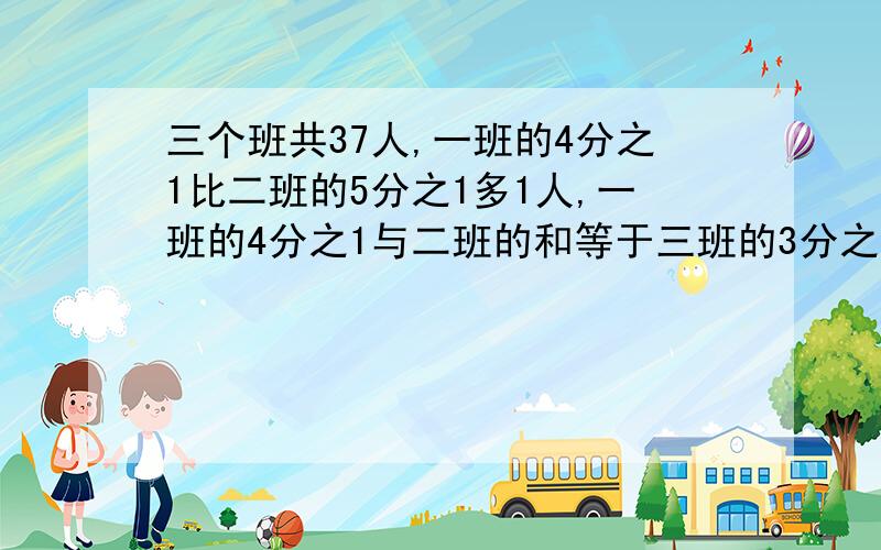 三个班共37人,一班的4分之1比二班的5分之1多1人,一班的4分之1与二班的和等于三班的3分之1,每班各多少名?