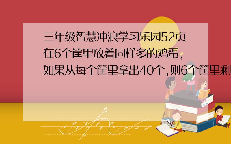 三年级智慧冲浪学习乐园52页在6个筐里放着同样多的鸡蛋,如果从每个筐里拿出40个,则6个筐里剩下的鸡蛋个数总和等于原来两个筐里鸡蛋个数的总和.原来每筐多少个鸡蛋?我设每筐a用字母代