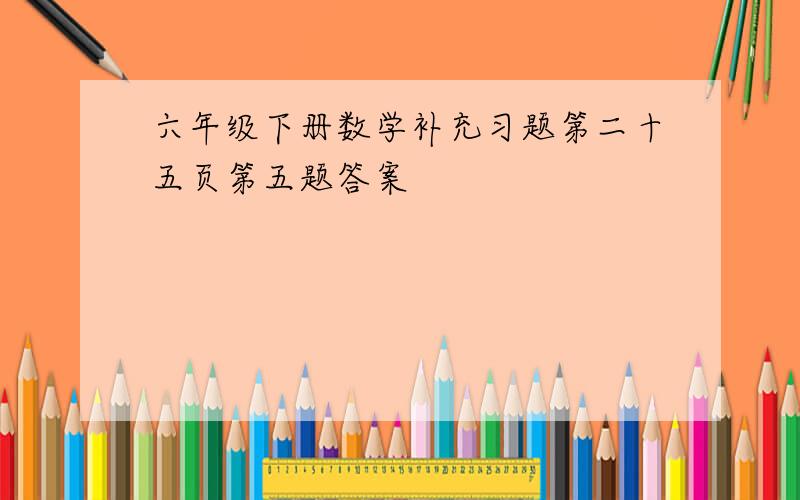 六年级下册数学补充习题第二十五页第五题答案