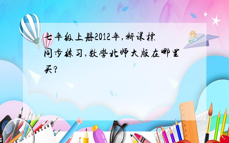 七年级上册2012年,新课标同步练习,数学北师大版在哪里买?