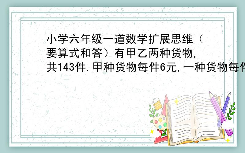 小学六年级一道数学扩展思维（要算式和答）有甲乙两种货物,共143件.甲种货物每件6元,一种货物每件3.78元,小张买了两种货物各若干件.只知道他付的钱和他买的乙种货物的件数没有直接关系